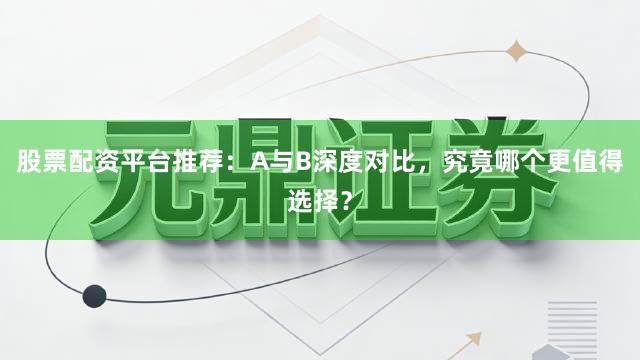 股票配资平台推荐：A与B深度对比，究竟哪个更值得选择？