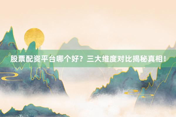 股票配资平台哪个好？三大维度对比揭秘真相！