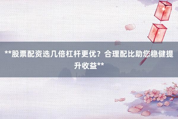 **股票配资选几倍杠杆更优？合理配比助您稳健提升收益**