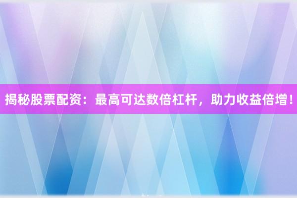 揭秘股票配资：最高可达数倍杠杆，助力收益倍增！