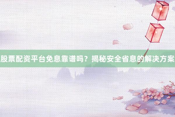 股票配资平台免息靠谱吗？揭秘安全省息的解决方案