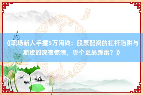 《职场新人手握5万闲钱：股票配资的杠杆陷阱与期货的深夜惊魂，哪个更易踩雷？》