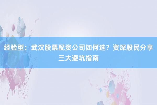 经验型：武汉股票配资公司如何选？资深股民分享三大避坑指南
