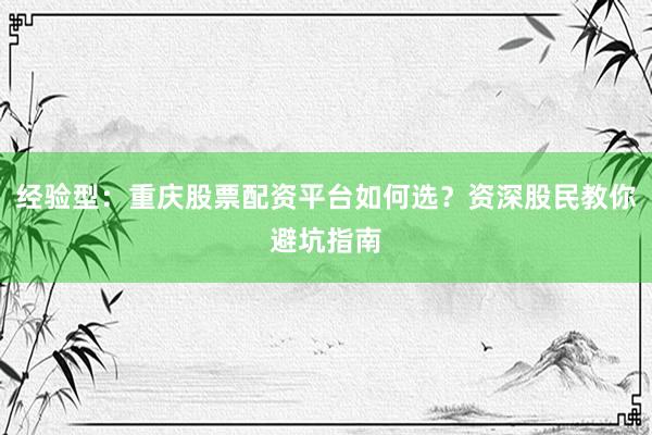 经验型：重庆股票配资平台如何选？资深股民教你避坑指南