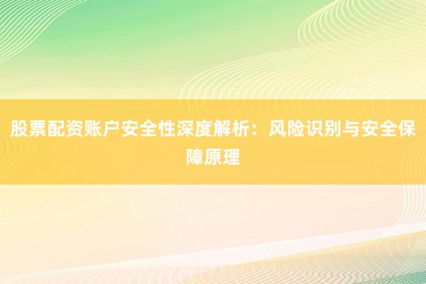 股票配资账户安全性深度解析：风险识别与安全保障原理