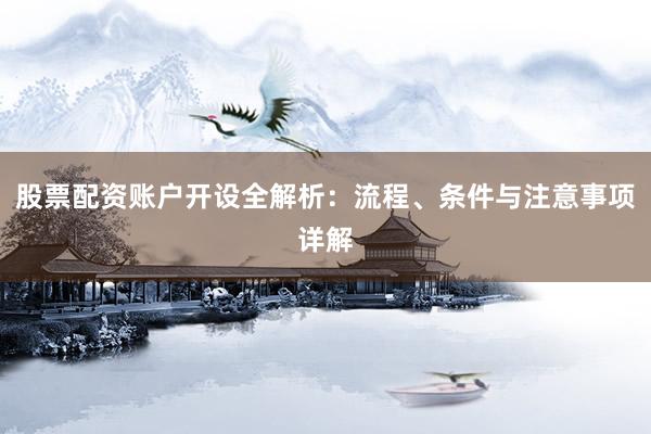 股票配资账户开设全解析：流程、条件与注意事项详解
