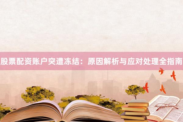 股票配资账户突遭冻结：原因解析与应对处理全指南