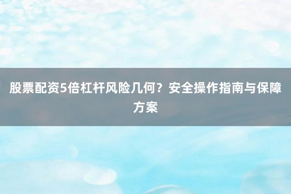 股票配资5倍杠杆风险几何？安全操作指南与保障方案