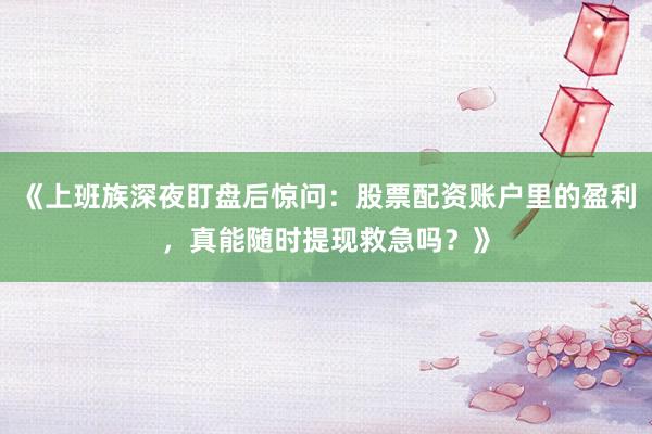 《上班族深夜盯盘后惊问：股票配资账户里的盈利，真能随时提现救急吗？》