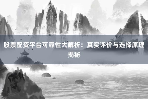 股票配资平台可靠性大解析：真实评价与选择原理揭秘