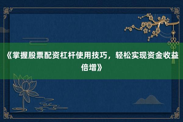 《掌握股票配资杠杆使用技巧，轻松实现资金收益倍增》