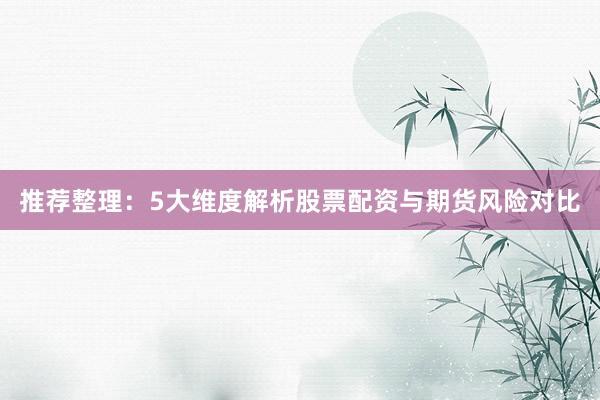 推荐整理：5大维度解析股票配资与期货风险对比