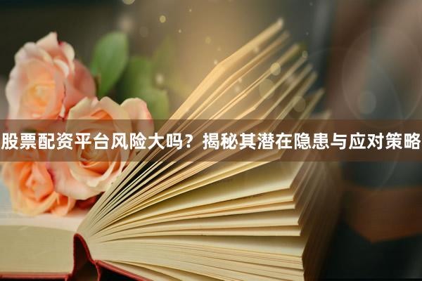 股票配资平台风险大吗？揭秘其潜在隐患与应对策略