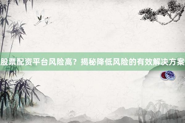 股票配资平台风险高？揭秘降低风险的有效解决方案