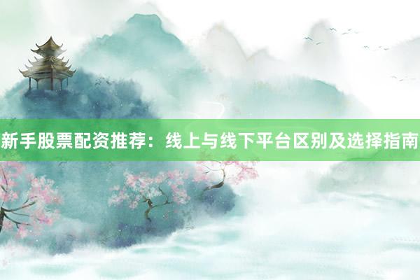 新手股票配资推荐：线上与线下平台区别及选择指南
