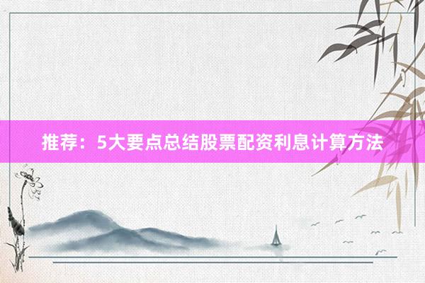 推荐：5大要点总结股票配资利息计算方法