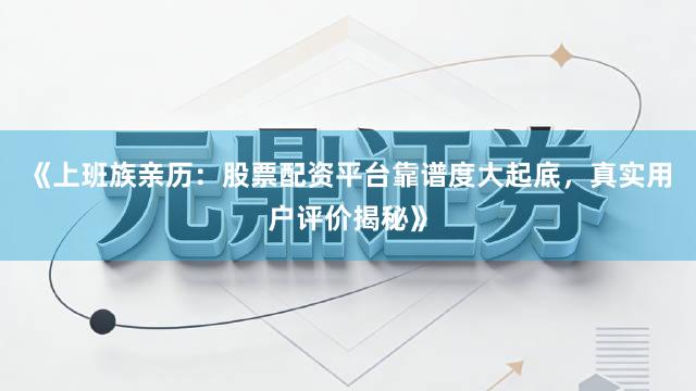 《上班族亲历：股票配资平台靠谱度大起底，真实用户评价揭秘》