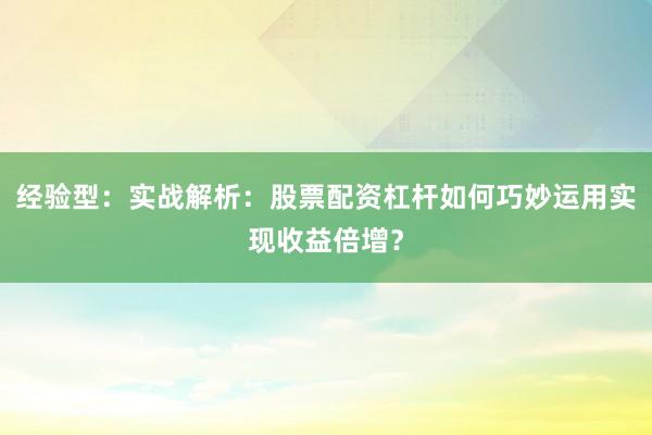 经验型：实战解析：股票配资杠杆如何巧妙运用实现收益倍增？