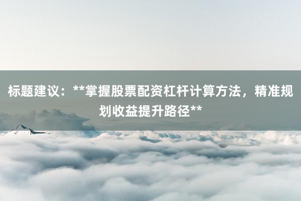 标题建议：**掌握股票配资杠杆计算方法，精准规划收益提升路径**