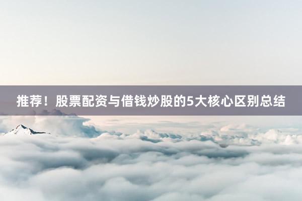 推荐！股票配资与借钱炒股的5大核心区别总结