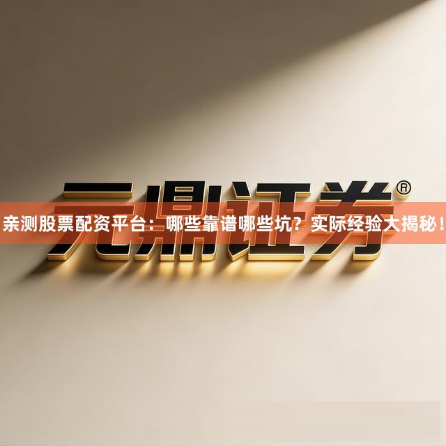 亲测股票配资平台：哪些靠谱哪些坑？实际经验大揭秘！