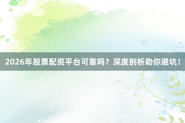 2026年股票配资平台可靠吗？深度剖析助你避坑！