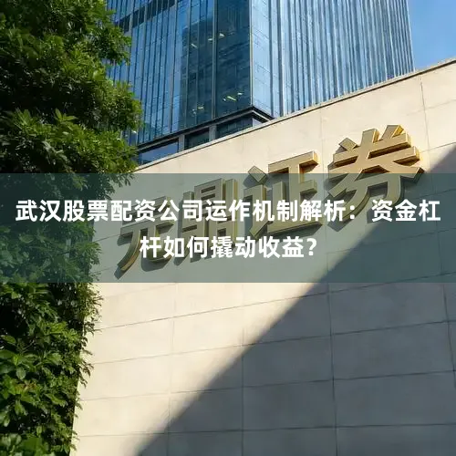 武汉股票配资公司运作机制解析：资金杠杆如何撬动收益？