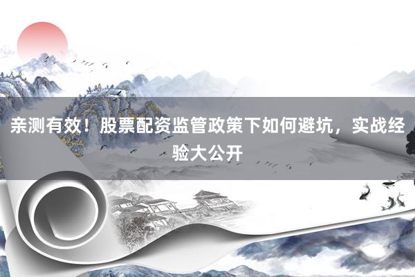 亲测有效！股票配资监管政策下如何避坑，实战经验大公开