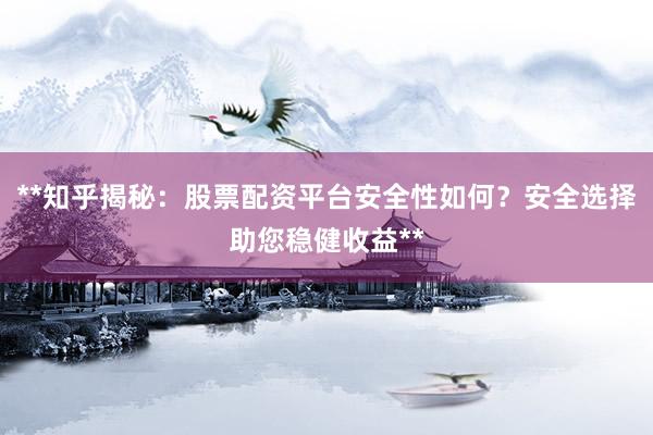 **知乎揭秘：股票配资平台安全性如何？安全选择助您稳健收益**