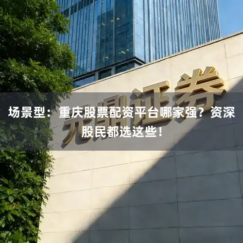 场景型：重庆股票配资平台哪家强？资深股民都选这些！