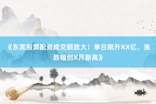 《东莞股票配资成交额放大！单日飙升XX亿，涨跌幅创X月新高》