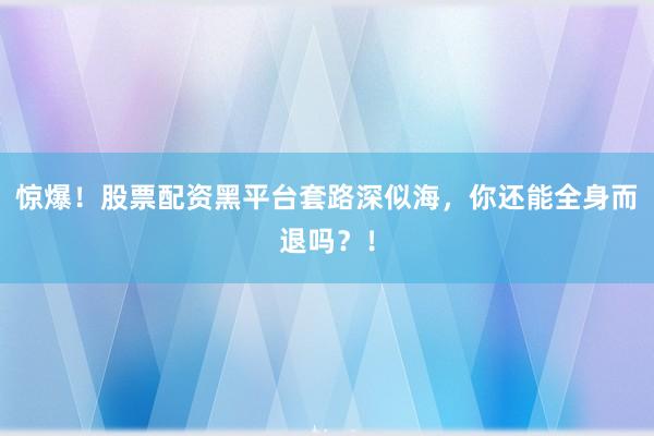 惊爆！股票配资黑平台套路深似海，你还能全身而退吗？！