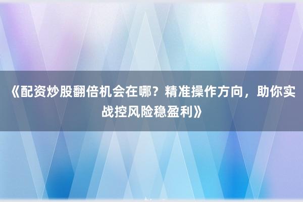 《配资炒股翻倍机会在哪？精准操作方向，助你实战控风险稳盈利》