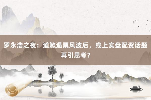 罗永浩之夜：道歉退票风波后，线上实盘配资话题再引思考？
