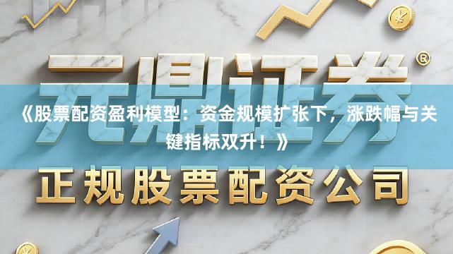 《股票配资盈利模型：资金规模扩张下，涨跌幅与关键指标双升！》