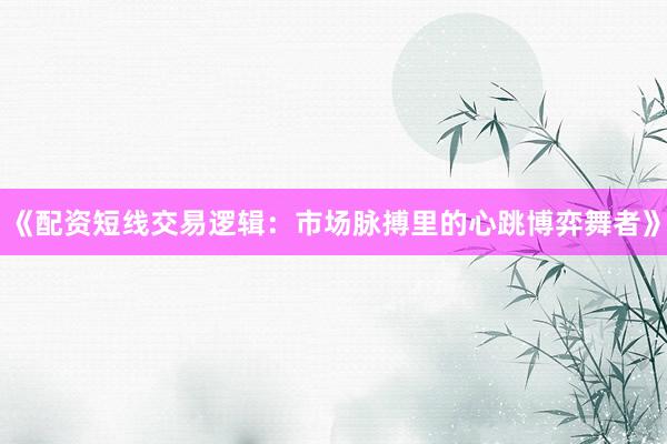 《配资短线交易逻辑：市场脉搏里的心跳博弈舞者》