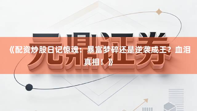 《配资炒股日记惊魂：暴富梦碎还是逆袭成王？血泪真相！》