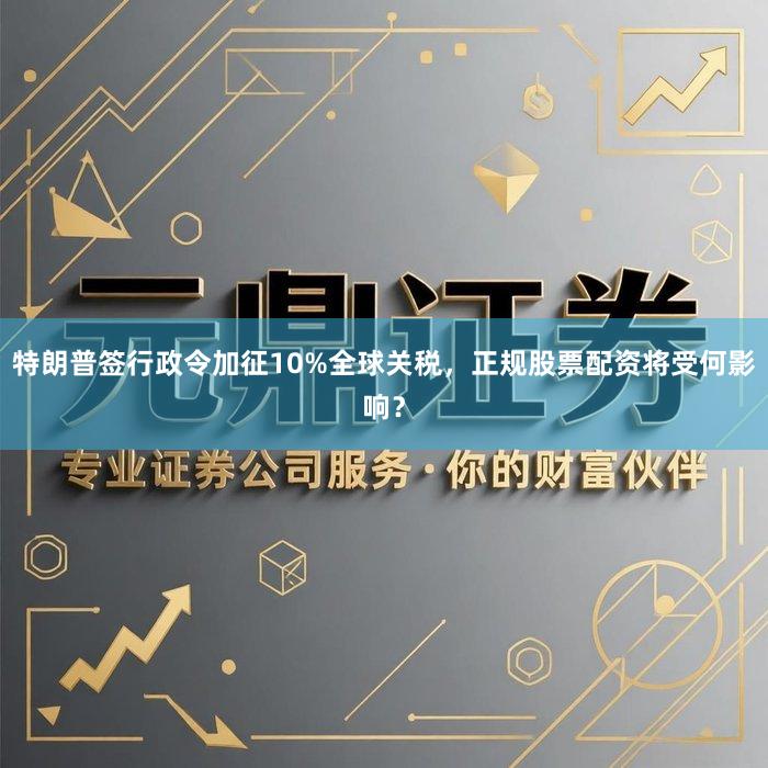 特朗普签行政令加征10%全球关税，正规股票配资将受何影响？