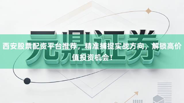 西安股票配资平台推荐，精准捕捉实战方向，解锁高价值投资机会！