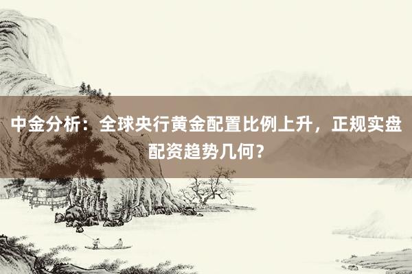 中金分析：全球央行黄金配置比例上升，正规实盘配资趋势几何？