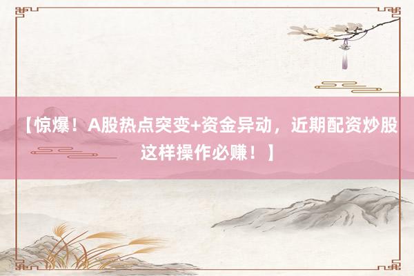 【惊爆！A股热点突变+资金异动，近期配资炒股这样操作必赚！】