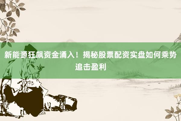 新能源狂飙资金涌入！揭秘股票配资实盘如何乘势追击盈利