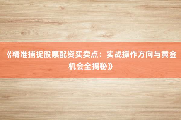 《精准捕捉股票配资买卖点：实战操作方向与黄金机会全揭秘》