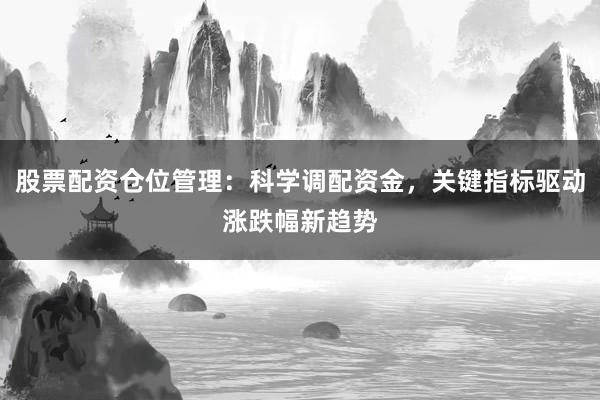股票配资仓位管理：科学调配资金，关键指标驱动涨跌幅新趋势