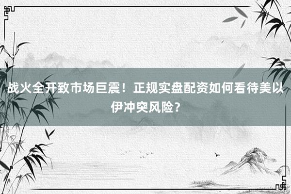 战火全开致市场巨震！正规实盘配资如何看待美以伊冲突风险？