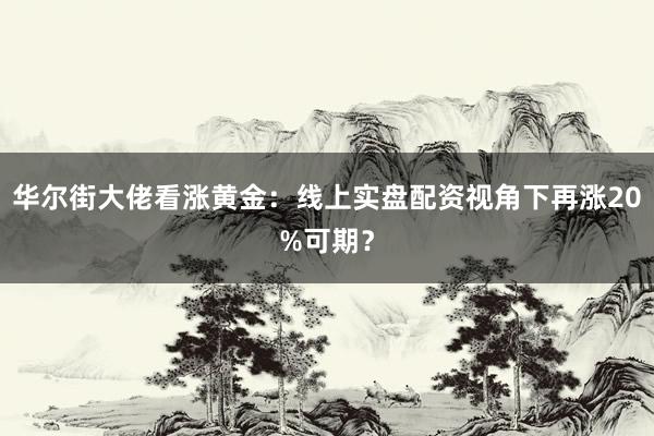 华尔街大佬看涨黄金：线上实盘配资视角下再涨20%可期？