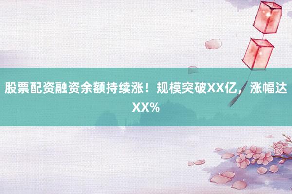 股票配资融资余额持续涨！规模突破XX亿，涨幅达XX%