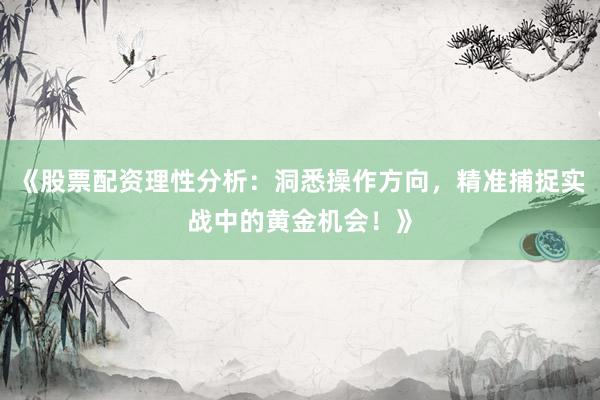 《股票配资理性分析：洞悉操作方向，精准捕捉实战中的黄金机会！》