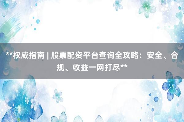 **权威指南 | 股票配资平台查询全攻略：安全、合规、收益一网打尽**