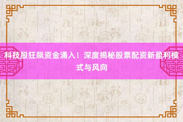 科技股狂飙资金涌入！深度揭秘股票配资新盈利模式与风向